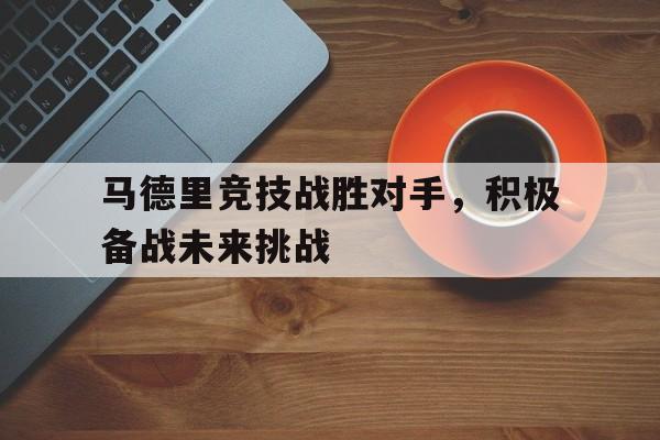 开云手机版登录入口-马德里竞技战胜对手,积极备战未来挑战