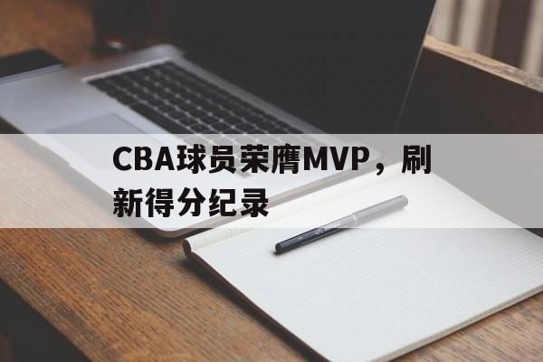 开云(中国)官方网站-CBA球员荣膺MVP,刷新得分纪录
