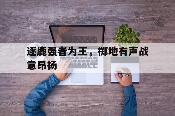 开云(中国)官方网站-逐鹿强者为王,掷地有声战意昂扬