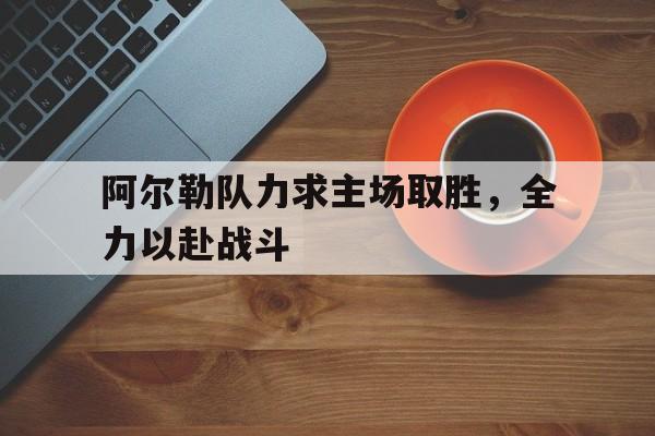 开云手机版登录入口-阿尔勒队力求主场取胜,全力以赴战斗