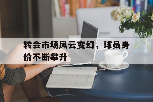 开云手机版登录入口-转会市场风云变幻,球员身价不断攀升