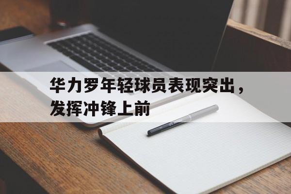 开云手机版登录入口-华力罗年轻球员表现突出,发挥冲锋上前