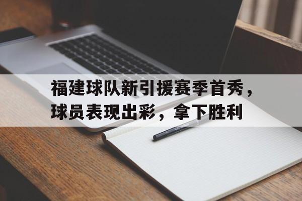开云手机版登录入口-福建球队新引援赛季首秀,球员表现出彩,拿下胜利