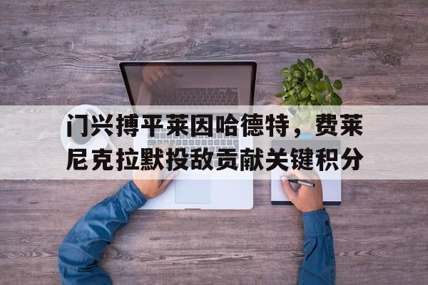 开云(中国)官方网站-门兴搏平莱因哈德特,费莱尼克拉默投敌贡献关键积分