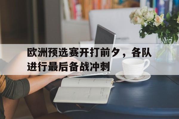 开云(中国)官方网站-欧洲预选赛开打前夕,各队进行最后备战冲刺