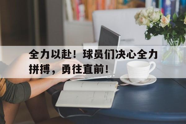 全力以赴！球员们决心全力拼搏，勇往直前！