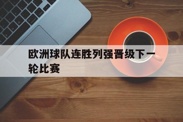 开云手机版登录入口-欧洲球队连胜列强晋级下一轮比赛